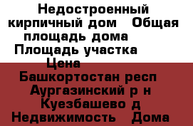 Недостроенный кирпичный дом › Общая площадь дома ­ 50 › Площадь участка ­ 26 › Цена ­ 530 000 - Башкортостан респ., Аургазинский р-н, Куезбашево д. Недвижимость » Дома, коттеджи, дачи продажа   . Башкортостан респ.